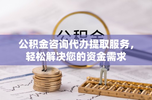 花莲公积金咨询代办提取服务，轻松解决您的资金需求