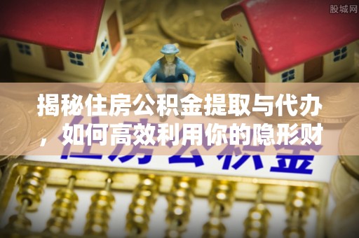 花莲揭秘住房公积金提取与代办，如何高效利用你的隐形财富？
