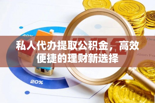 花莲私人代办提取公积金，高效便捷的理财新选择