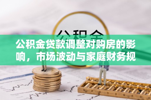 花莲公积金贷款调整对购房的影响，市场波动与家庭财务规划