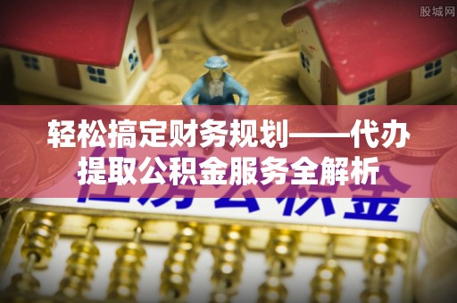 花莲轻松搞定财务规划——代办提取公积金服务全解析