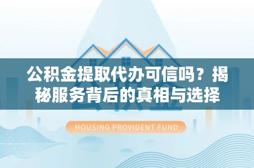 花莲公积金提取代办可信吗？揭秘服务背后的真相与选择