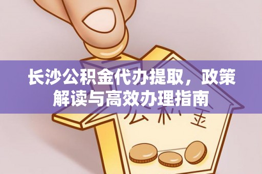 花莲长沙公积金代办提取，政策解读与高效办理指南
