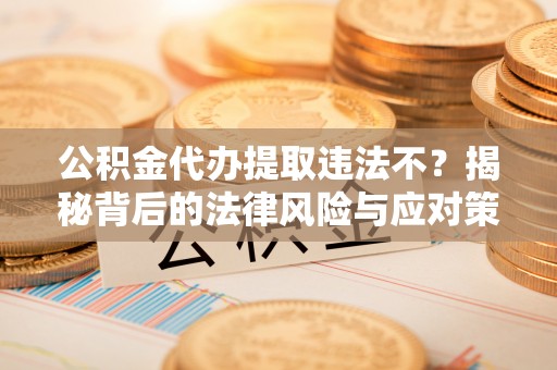 花莲公积金代办提取违法不？揭秘背后的法律风险与应对策略