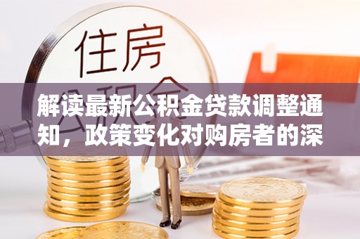 花莲解读最新公积金贷款调整通知，政策变化对购房者的深远影响