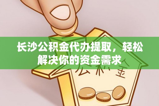 花莲长沙公积金代办提取，轻松解决你的资金需求