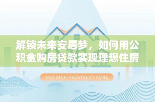 花莲解锁未来安居梦，如何用公积金购房贷款实现理想住房计划