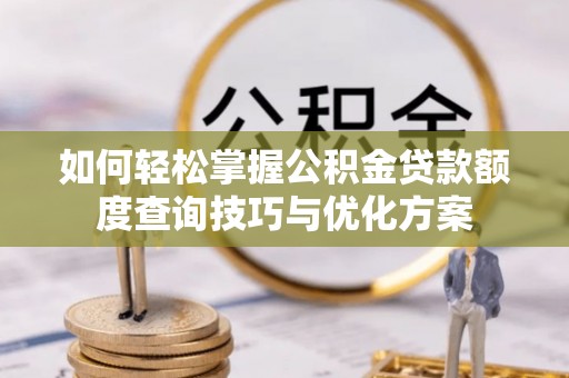 花莲如何轻松掌握公积金贷款额度查询技巧与优化方案