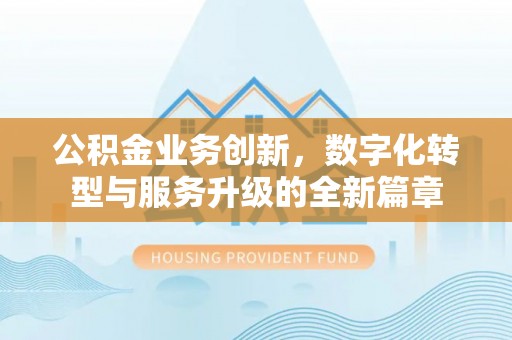 花莲公积金业务创新，数字化转型与服务升级的全新篇章