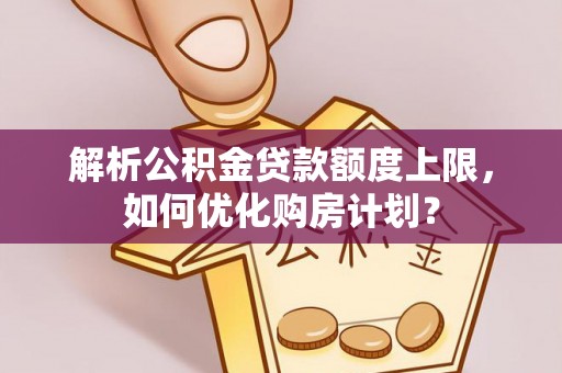 花莲解析公积金贷款额度上限，如何优化购房计划？