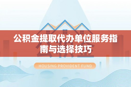 花莲公积金提取代办单位服务指南与选择技巧
