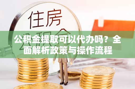 花莲公积金提取可以代办吗？全面解析政策与操作流程