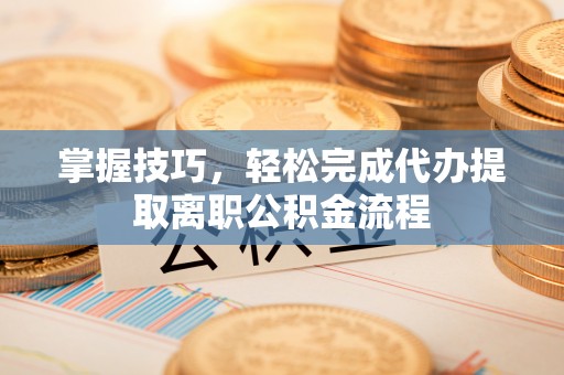花莲掌握技巧，轻松完成代办提取离职公积金流程