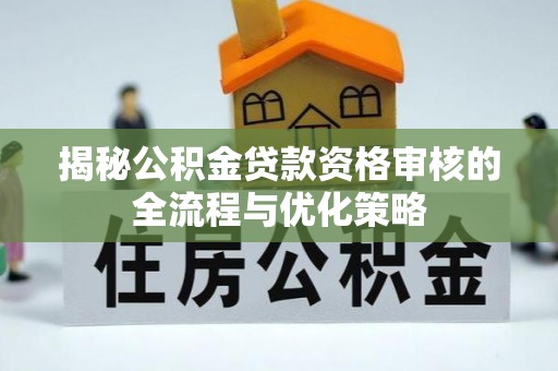 花莲揭秘公积金贷款资格审核的全流程与优化策略