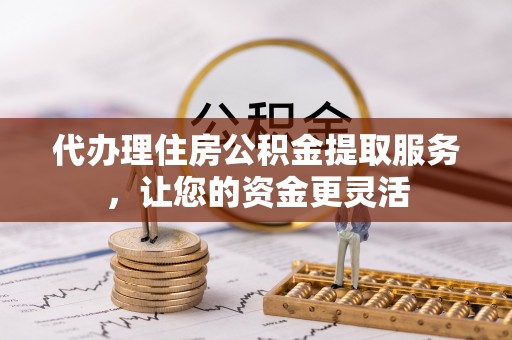 花莲代办理住房公积金提取服务，让您的资金更灵活