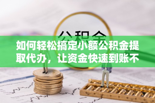 花莲如何轻松搞定小额公积金提取代办，让资金快速到账不是梦