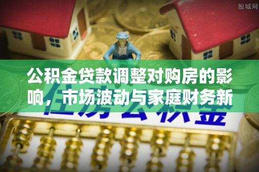 花莲公积金贷款调整对购房的影响，市场波动与家庭财务新趋势