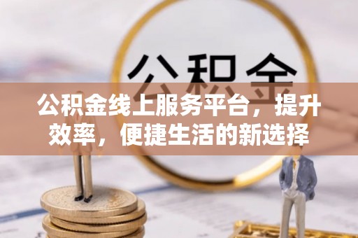 花莲公积金线上服务平台，提升效率，便捷生活的新选择