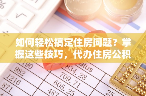 花莲如何轻松搞定住房问题？掌握这些技巧，代办住房公积金提取不再难