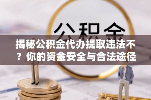 花莲揭秘公积金代办提取违法不？你的资金安全与合法途径解析