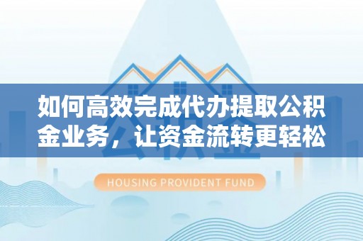 花莲如何高效完成代办提取公积金业务，让资金流转更轻松