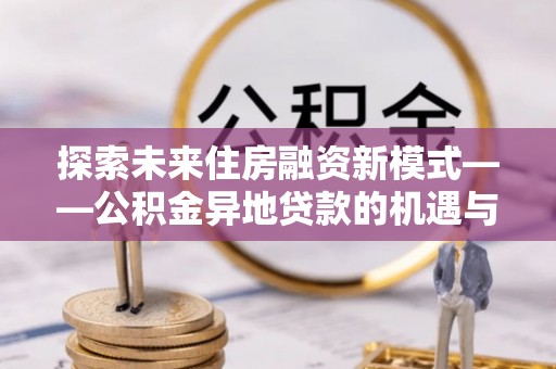 花莲探索未来住房融资新模式——公积金异地贷款的机遇与挑战