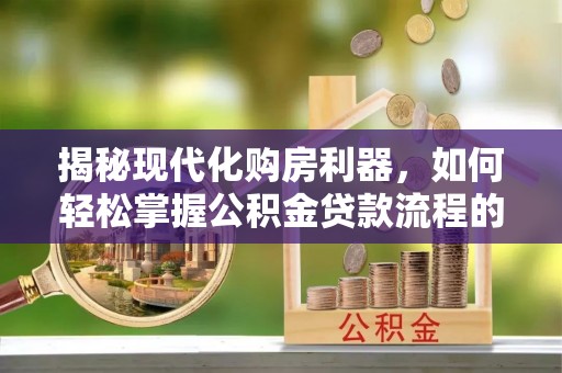 花莲揭秘现代化购房利器，如何轻松掌握公积金贷款流程的每一个细节