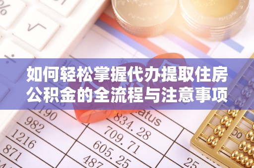 花莲如何轻松掌握代办提取住房公积金的全流程与注意事项