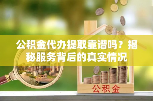 花莲公积金代办提取靠谱吗？揭秘服务背后的真实情况