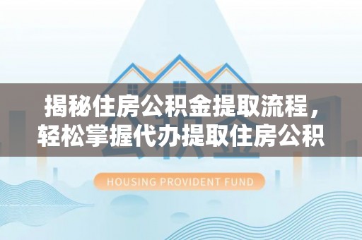 花莲揭秘住房公积金提取流程，轻松掌握代办提取住房公积金技巧