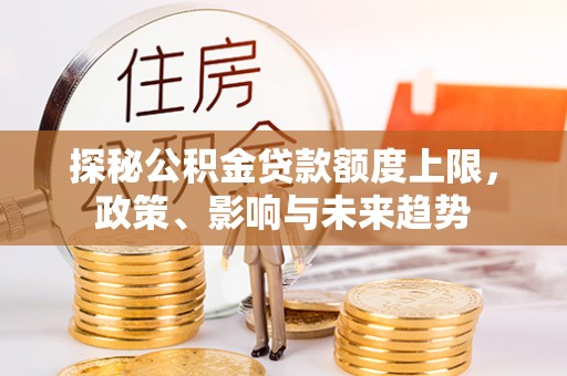 花莲探秘公积金贷款额度上限，政策、影响与未来趋势