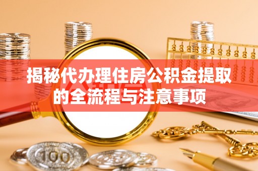 花莲揭秘代办理住房公积金提取的全流程与注意事项