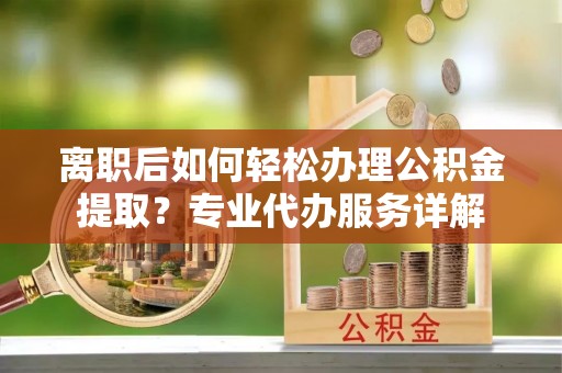 花莲离职后如何轻松办理公积金提取？专业代办服务详解