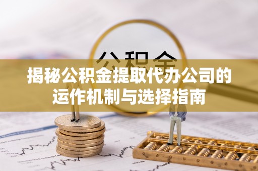 花莲揭秘公积金提取代办公司的运作机制与选择指南