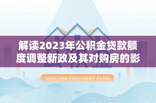 花莲解读2023年公积金贷款额度调整新政及其对购房的影响