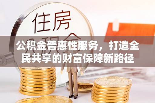花莲公积金普惠性服务，打造全民共享的财富保障新路径