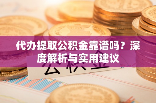 花莲代办提取公积金靠谱吗？深度解析与实用建议