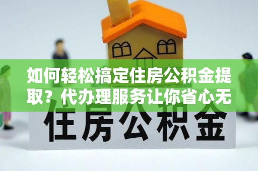 花莲如何轻松搞定住房公积金提取？代办理服务让你省心无忧