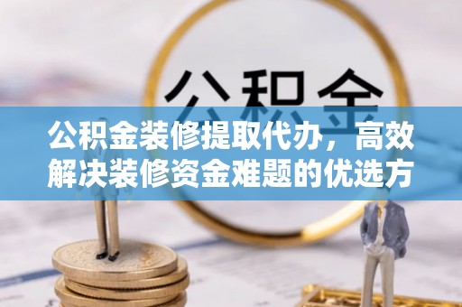 花莲公积金装修提取代办，高效解决装修资金难题的优选方案