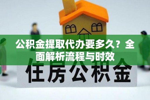 花莲公积金提取代办要多久？全面解析流程与时效