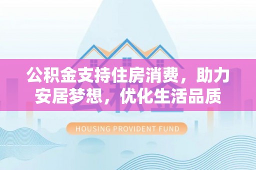 花莲公积金支持住房消费，助力安居梦想，优化生活品质