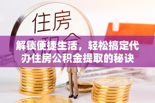 花莲解锁便捷生活，轻松搞定代办住房公积金提取的秘诀