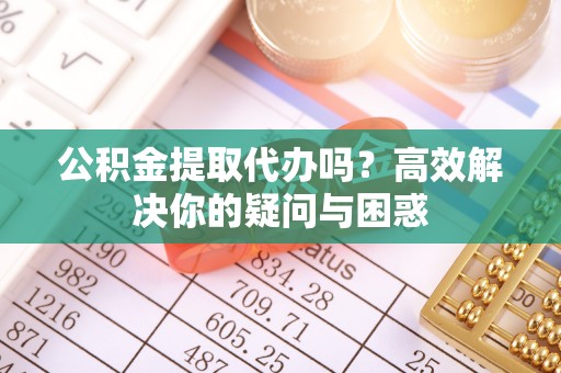 花莲公积金提取代办吗？高效解决你的疑问与困惑