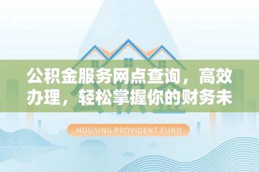 花莲公积金服务网点查询，高效办理，轻松掌握你的财务未来