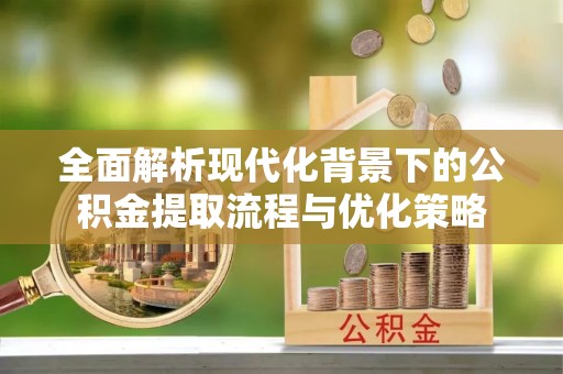 花莲全面解析现代化背景下的公积金提取流程与优化策略