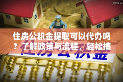 花莲住房公积金提取可以代办吗？了解政策与流程，轻松搞定公积金提取