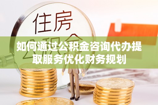 花莲如何通过公积金咨询代办提取服务优化财务规划