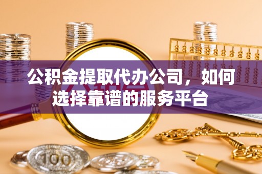花莲公积金提取代办公司，如何选择靠谱的服务平台