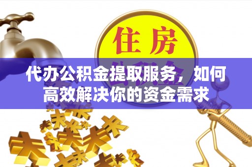花莲代办公积金提取服务，如何高效解决你的资金需求