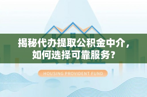 花莲揭秘代办提取公积金中介，如何选择可靠服务？